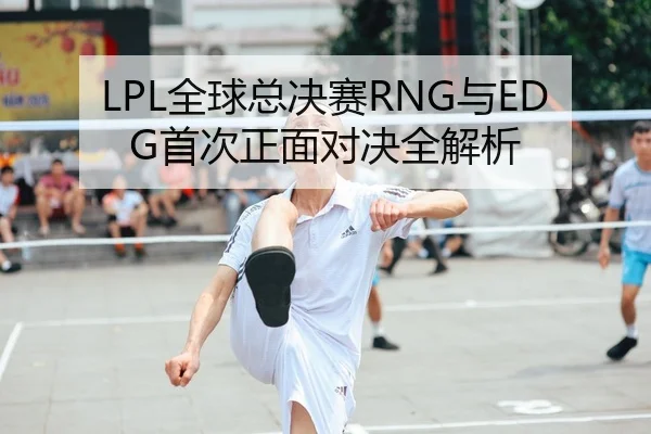 LPL全球总决赛RNG与EDG首次正面对决全解析